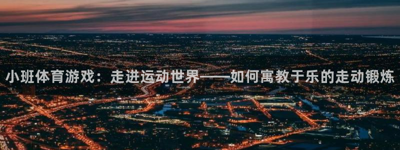 绿茵体育直播9939：小班体育游戏：走进运动世界——如何寓教于乐的走动锻炼